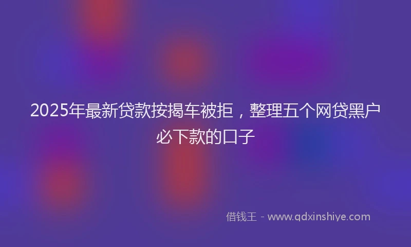 2025年最新贷款按揭车被拒，整理五个网贷黑户必下款的口子