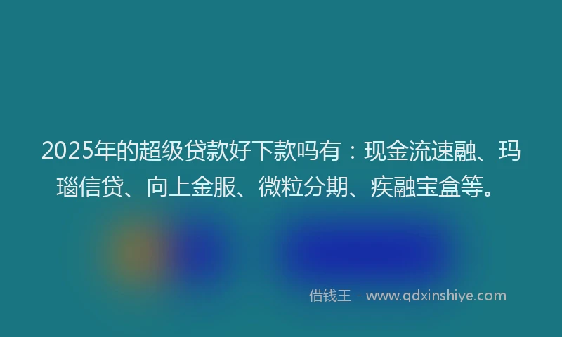 2025年的超级贷款好下款吗有：现金流速融、玛瑙信贷、向上金服、微粒分期、疾融宝盒等。