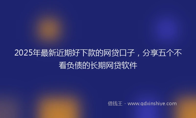 2025年最新近期好下款的网贷口子，分享五个不看负债的长期网贷软件
