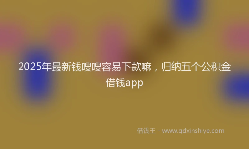 2025年最新钱嗖嗖容易下款嘛，归纳五个公积金借钱app
