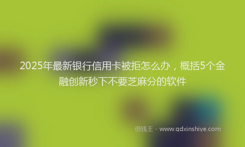 2025年最新银行信用卡被拒怎么办，概括5个金融创新秒下不要芝麻分的软件