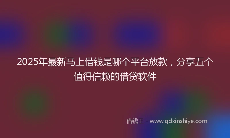 2025年最新马上借钱是哪个平台放款，分享五个值得信赖的借贷软件