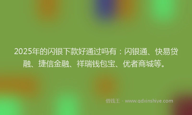2025年的闪银下款好通过吗有：闪银通、快易贷融、捷信金融、祥瑞钱包宝、优者商城等。