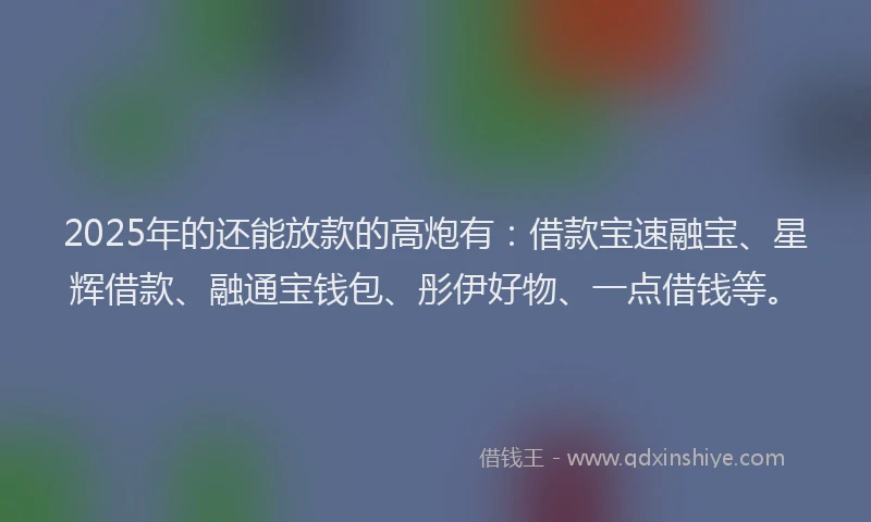 2025年的还能放款的高炮有：借款宝速融宝、星辉借款、融通宝钱包、彤伊好物、一点借钱等。