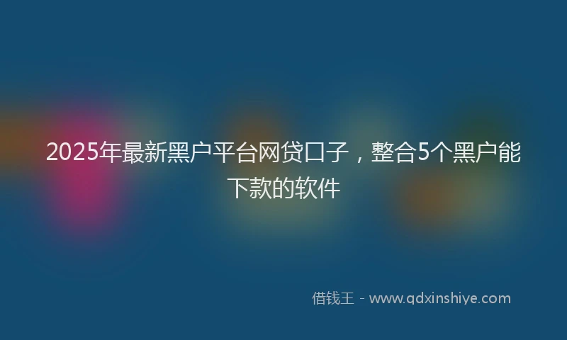 2025年最新黑户平台网贷口子，整合5个黑户能下款的软件