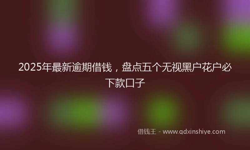 2025年最新逾期借钱，盘点五个无视黑户花户必下款口子