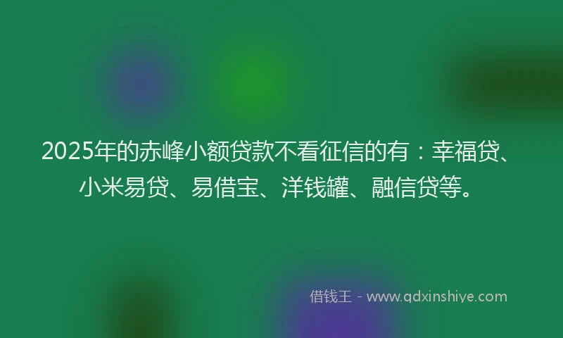 2025年的赤峰小额贷款不看征信的有：幸福贷、小米易贷、易借宝、洋钱罐、融信贷等。
