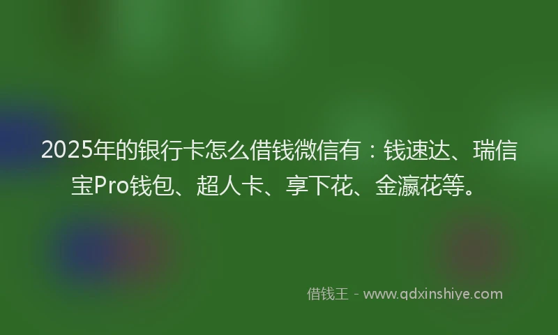 2025年的银行卡怎么借钱微信有：钱速达、瑞信宝Pro钱包、超人卡、享下花、金瀛花等。