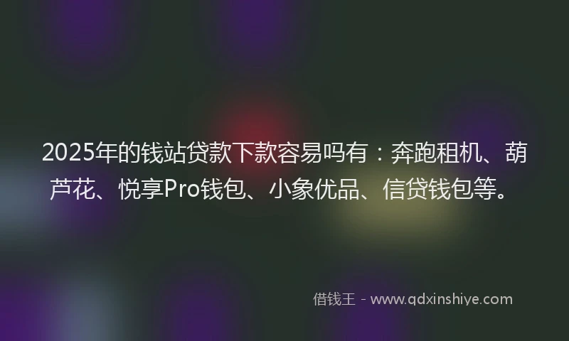 2025年的钱站贷款下款容易吗有：奔跑租机、葫芦花、悦享Pro钱包、小象优品、信贷钱包等。
