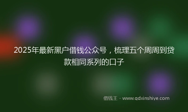 2025年最新黑户借钱公众号，梳理五个周周到贷款相同系列的口子