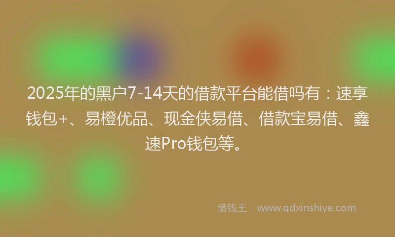 2025年的黑户7-14天的借款平台能借吗有：速享钱包+、易橙优品、现金侠易借、借款宝易借、鑫速Pro钱包等。