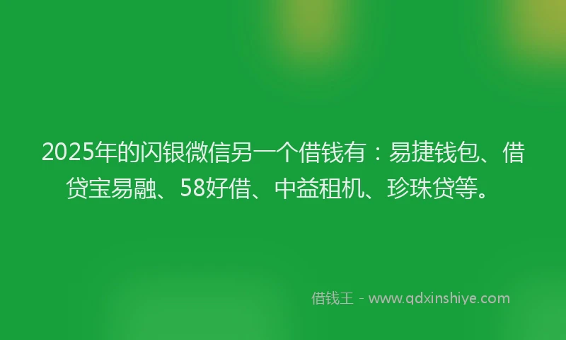 2025年的闪银微信另一个借钱有：易捷钱包、借贷宝易融、58好借、中益租机、珍珠贷等。