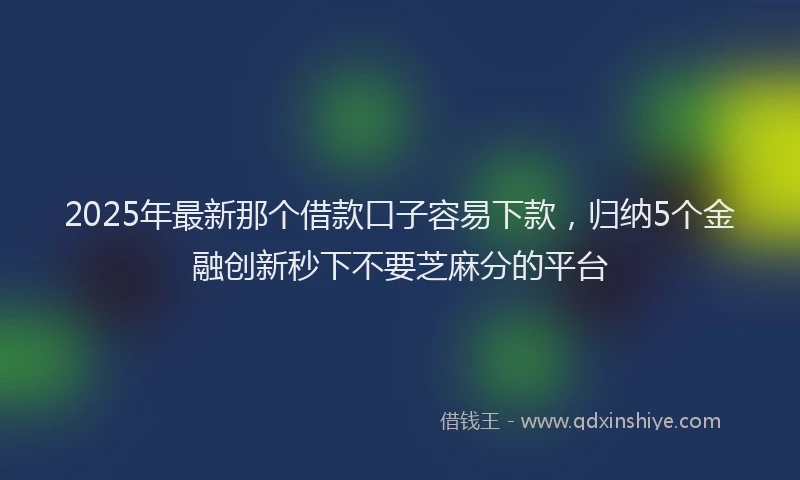 2025年最新那个借款口子容易下款，归纳5个金融创新秒下不要芝麻分的平台