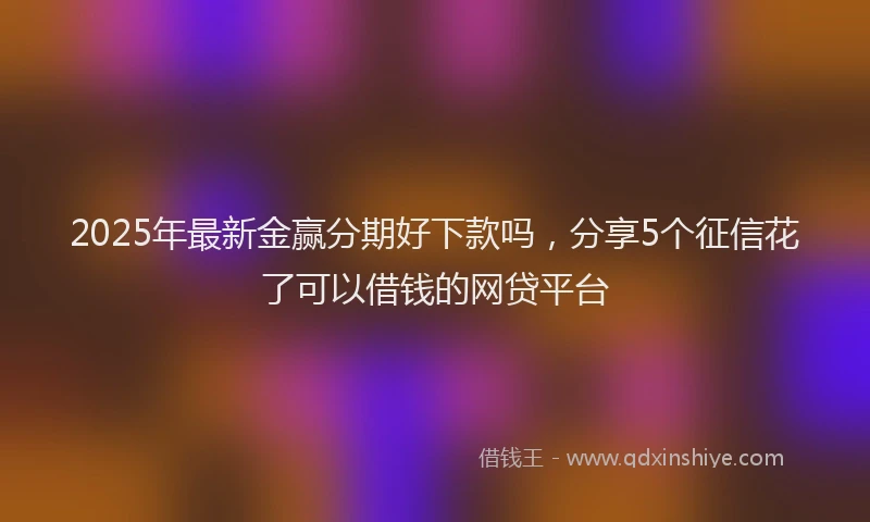 2025年最新金赢分期好下款吗，分享5个征信花了可以借钱的网贷平台