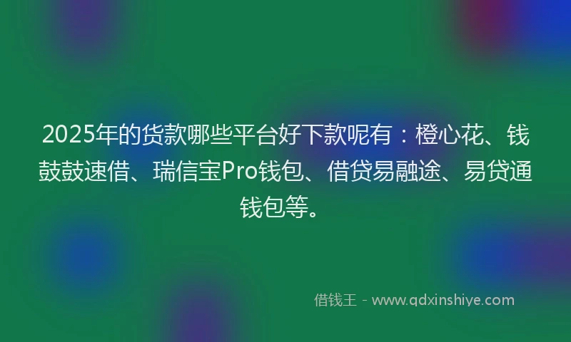 2025年的货款哪些平台好下款呢有：橙心花、钱鼓鼓速借、瑞信宝Pro钱包、借贷易融途、易贷通钱包等。