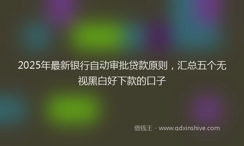 2025年最新银行自动审批贷款原则，汇总五个无视黑白好下款的口子