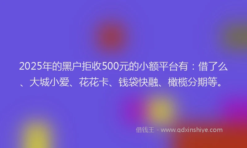 2025年的黑户拒收500元的小额平台有：借了么、大城小爱、花花卡、钱袋快融、橄榄分期等。