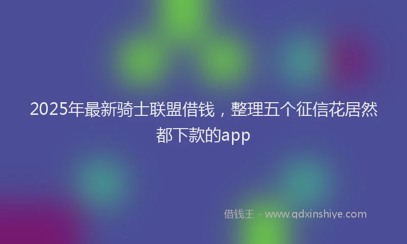 2025年最新骑士联盟借钱，整理五个征信花居然都下款的app