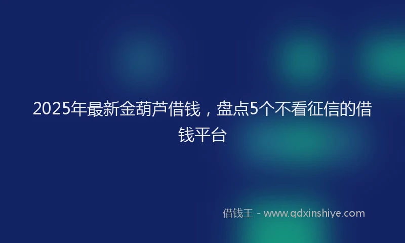 2025年最新金葫芦借钱，盘点5个不看征信的借钱平台