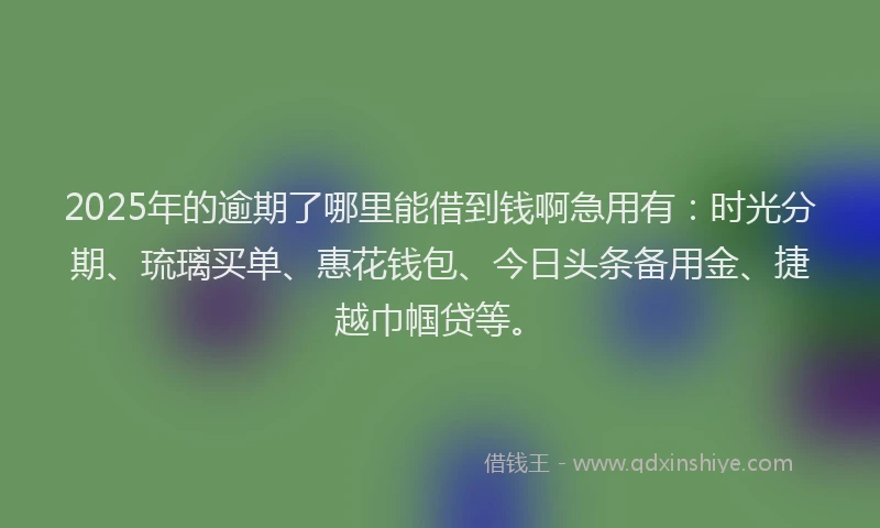2025年的逾期了哪里能借到钱啊急用有：时光分期、琉璃买单、惠花钱包、今日头条备用金、捷越巾帼贷等。