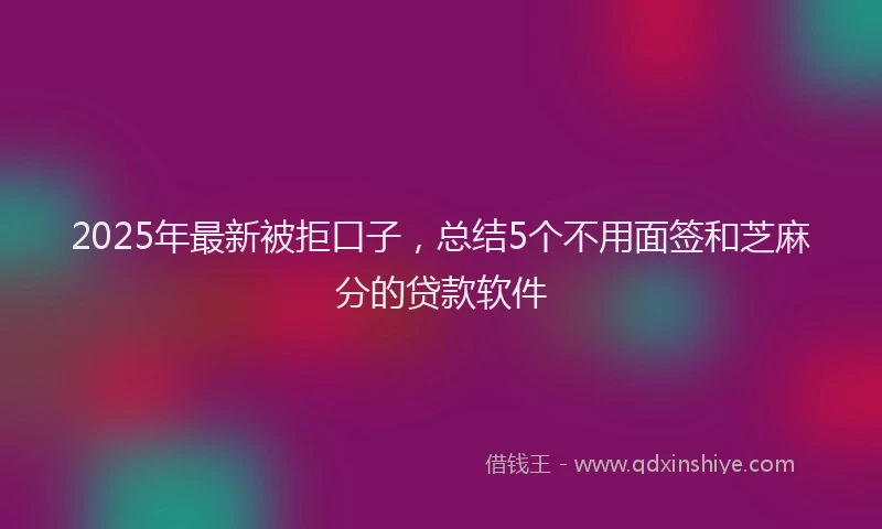 2025年最新被拒口子，总结5个不用面签和芝麻分的贷款软件