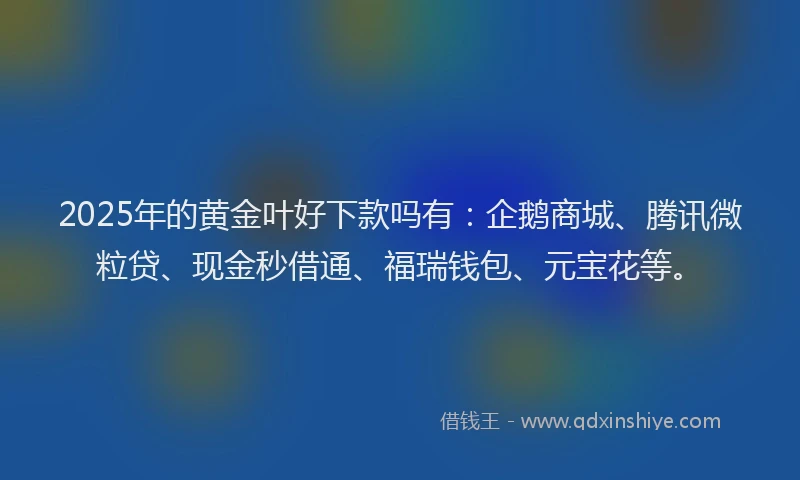 2025年的黄金叶好下款吗有：企鹅商城、腾讯微粒贷、现金秒借通、福瑞钱包、元宝花等。