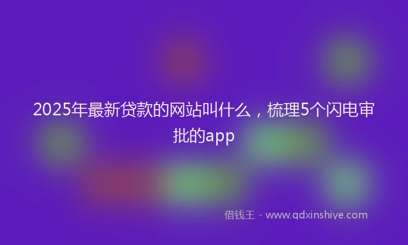 2025年最新贷款的网站叫什么，梳理5个闪电审批的app