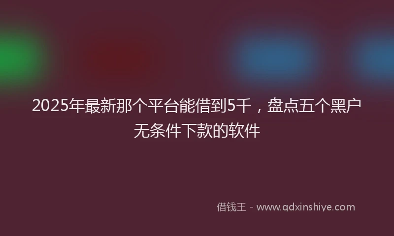 2025年最新那个平台能借到5千，盘点五个黑户无条件下款的软件