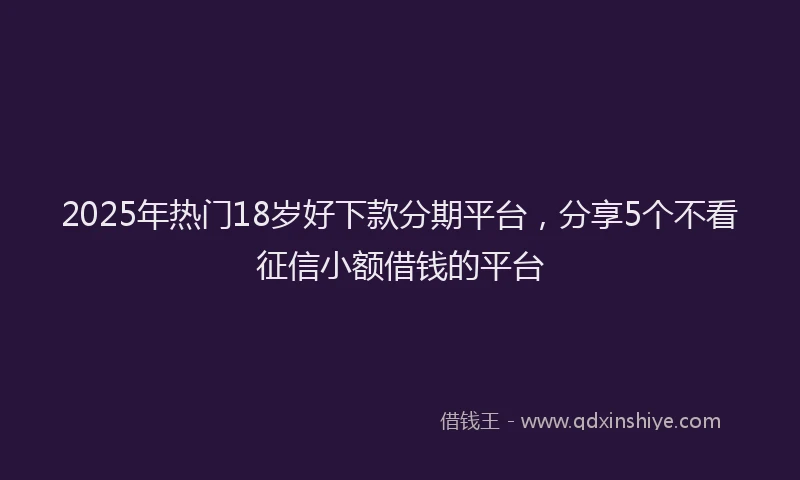 2025年热门18岁好下款分期平台，分享5个不看征信小额借钱的平台