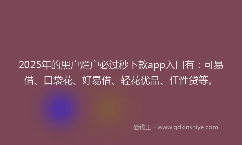 2025年的黑户烂户必过秒下款app入口有：可易借、口袋花、好易借、轻花优品、任性贷等。