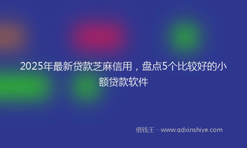 2025年最新贷款芝麻信用，盘点5个比较好的小额贷款软件