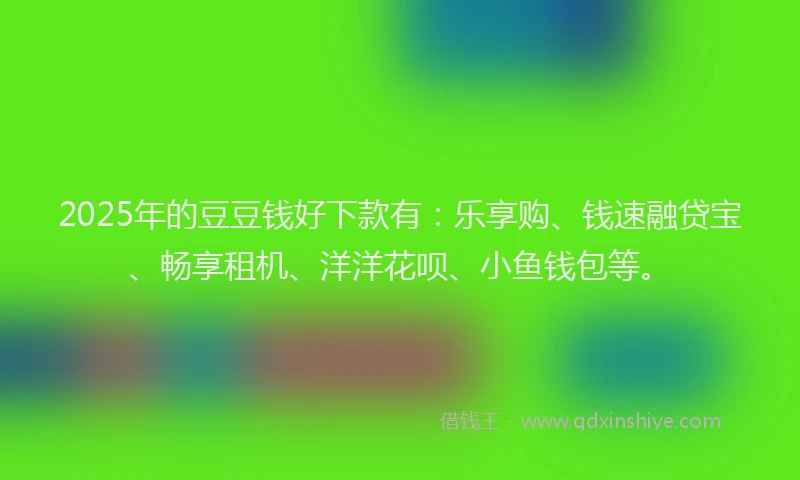 2025年的豆豆钱好下款有：乐享购、钱速融贷宝、畅享租机、洋洋花呗、小鱼钱包等。