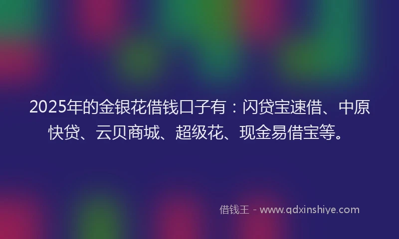 2025年的金银花借钱口子有：闪贷宝速借、中原快贷、云贝商城、超级花、现金易借宝等。