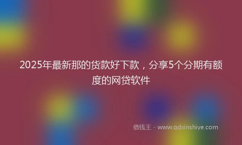 2025年最新那的货款好下款，分享5个分期有额度的网贷软件