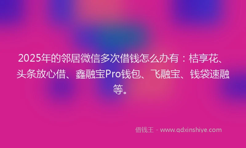 2025年的邻居微信多次借钱怎么办有：桔享花、头条放心借、鑫融宝Pro钱包、飞融宝、钱袋速融等。