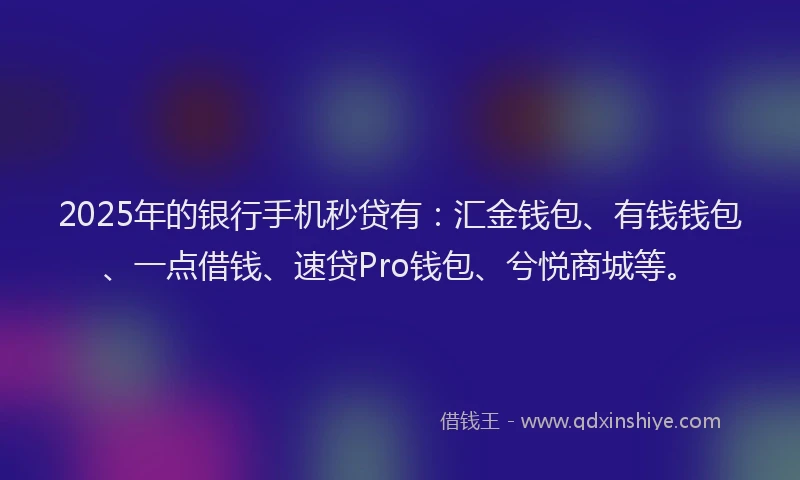 2025年的银行手机秒贷有：汇金钱包、有钱钱包、一点借钱、速贷Pro钱包、兮悦商城等。