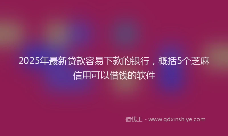 2025年最新贷款容易下款的银行，概括5个芝麻信用可以借钱的软件