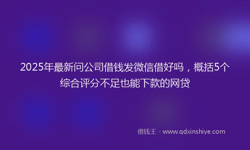 2025年最新问公司借钱发微信借好吗，概括5个综合评分不足也能下款的网贷