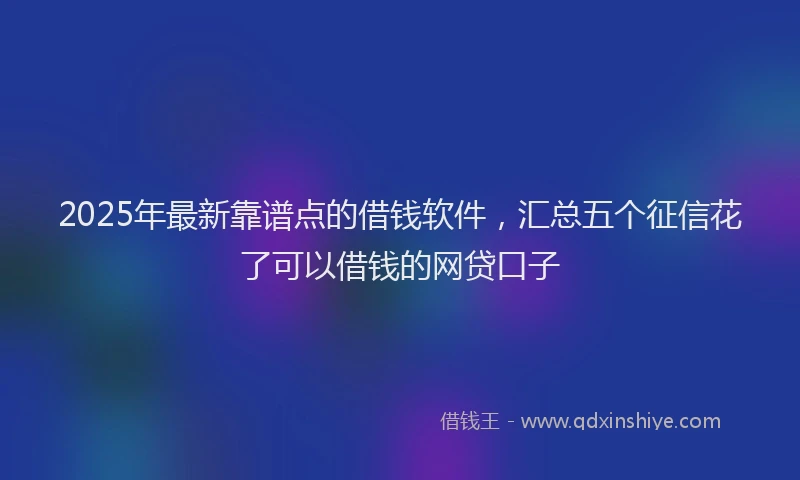 2025年最新靠谱点的借钱软件，汇总五个征信花了可以借钱的网贷口子