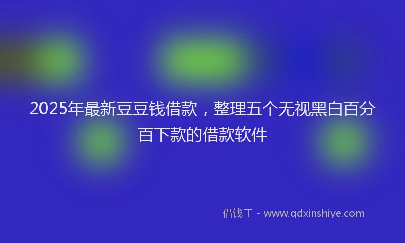 2025年最新豆豆钱借款，整理五个无视黑白百分百下款的借款软件