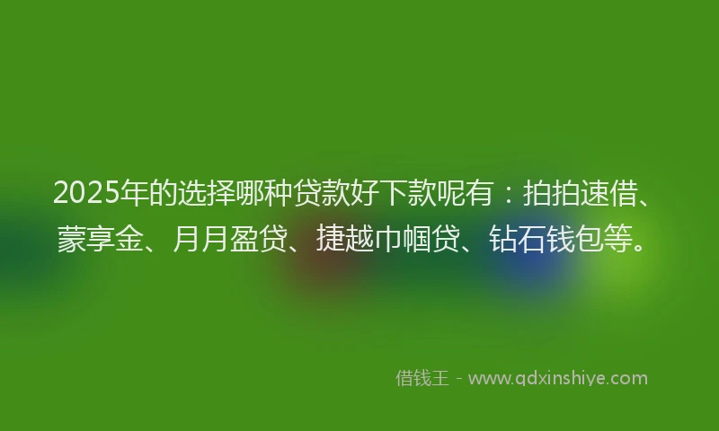 2025年的选择哪种贷款好下款呢有：拍拍速借、蒙享金、月月盈贷、捷越巾帼贷、钻石钱包等。