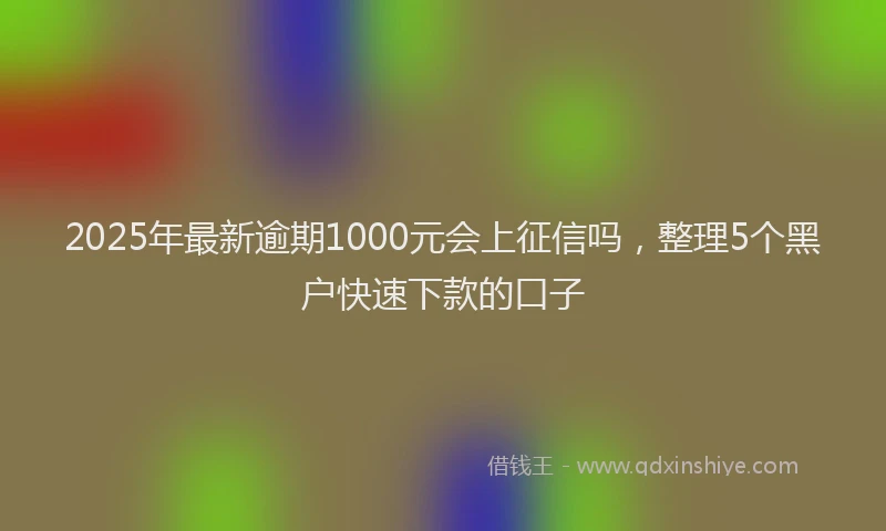2025年最新逾期1000元会上征信吗，整理5个黑户快速下款的口子