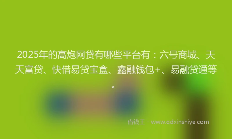 2025年的高炮网贷有哪些平台有：六号商城、天天富贷、快借易贷宝盒、鑫融钱包+、易融贷通等。