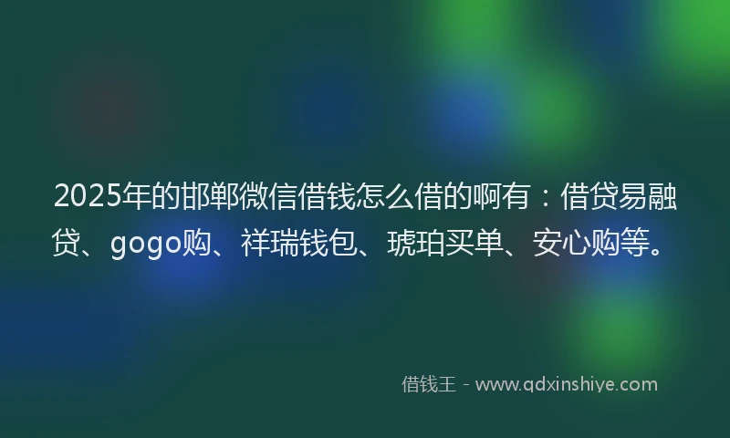 2025年的邯郸微信借钱怎么借的啊有：借贷易融贷、gogo购、祥瑞钱包、琥珀买单、安心购等。