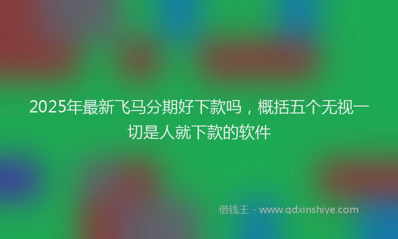 2025年最新飞马分期好下款吗，概括五个无视一切是人就下款的软件