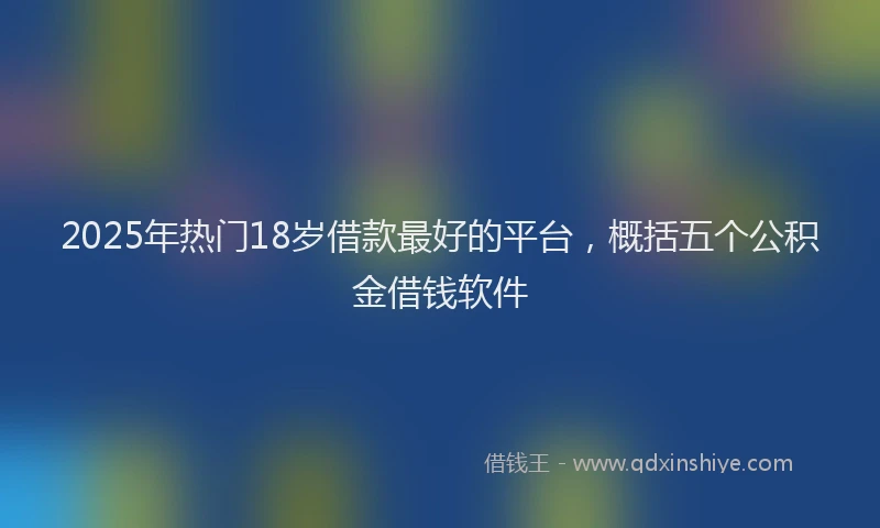 2025年热门18岁借款最好的平台，概括五个公积金借钱软件