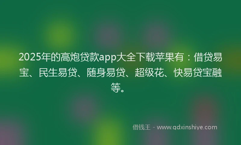2025年的高炮贷款app大全下载苹果有：借贷易宝、民生易贷、随身易贷、超级花、快易贷宝融等。