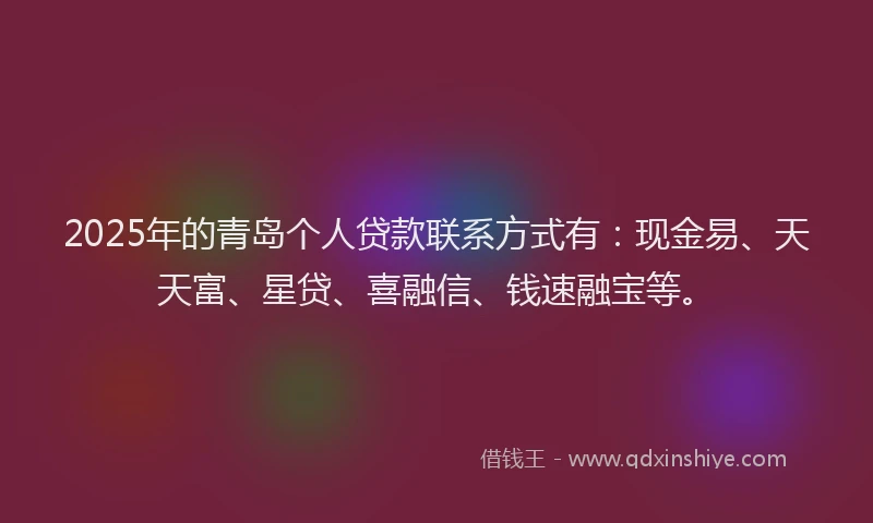 2025年的青岛个人贷款联系方式有：现金易、天天富、星贷、喜融信、钱速融宝等。