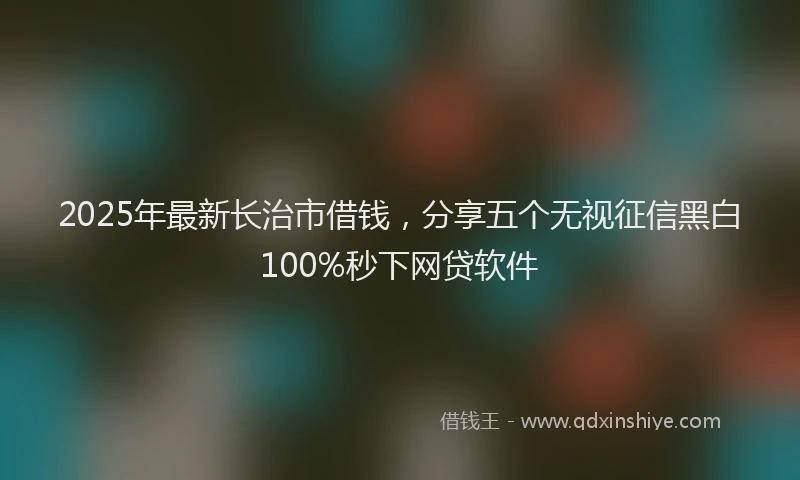 2025年最新长治市借钱，分享五个无视征信黑白100%秒下网贷软件