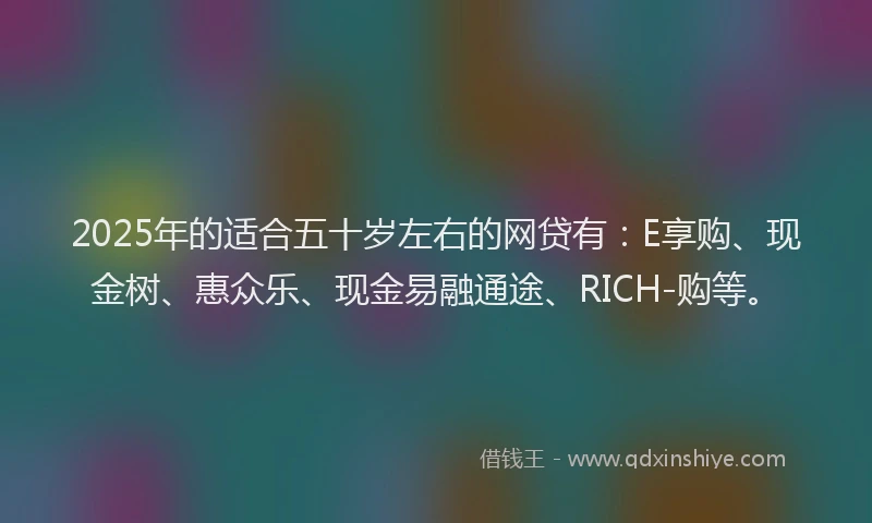 2025年的适合五十岁左右的网贷有：E享购、现金树、惠众乐、现金易融通途、RICH-购等。
